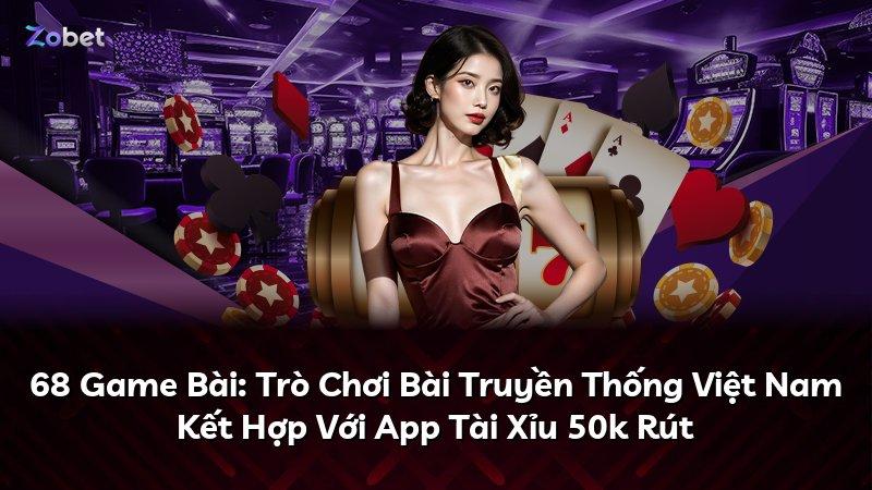 68 Game Bài: Trò Chơi Bài Truyền Thống Việt Nam Kết Hợp Với App Tài Xỉu 50k Rút