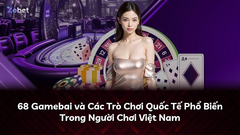 68 Gamebai và Các Trò Chơi Quốc Tế Phổ Biến Trong Người Chơi Việt Nam