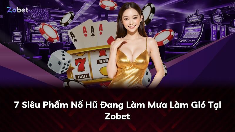 7 Siêu Phẩm Nổ Hũ Đang Làm Mưa Làm Gió Tại Zobet