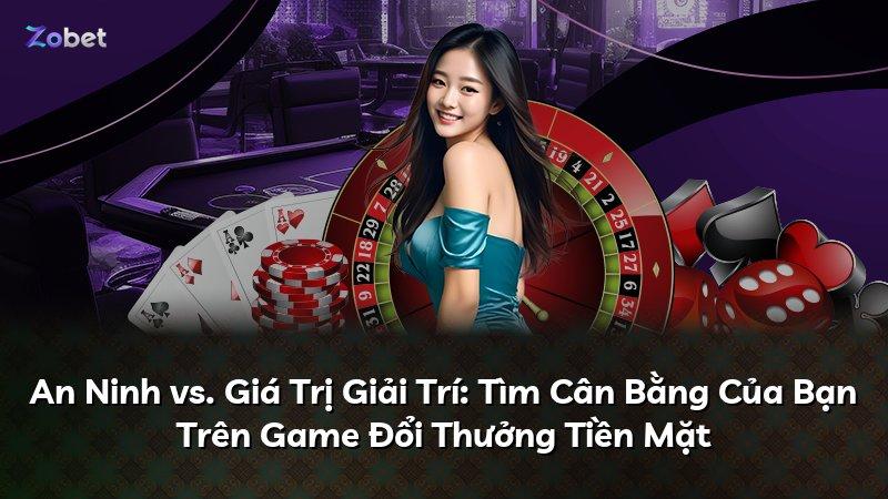 An Ninh vs. Giá Trị Giải Trí: Tìm Cân Bằng Của Bạn Trên Game Đổi Thưởng Tiền Mặt