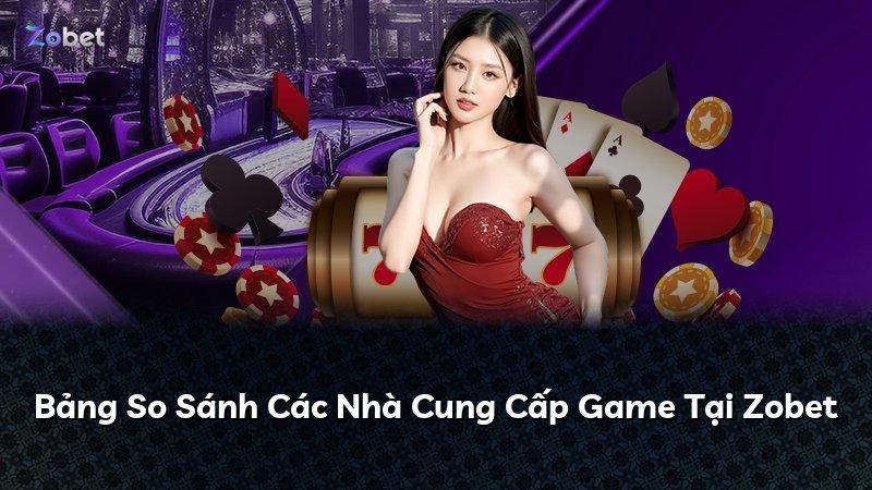 Bảng So Sánh Các Nhà Cung Cấp Game Tại Zobet