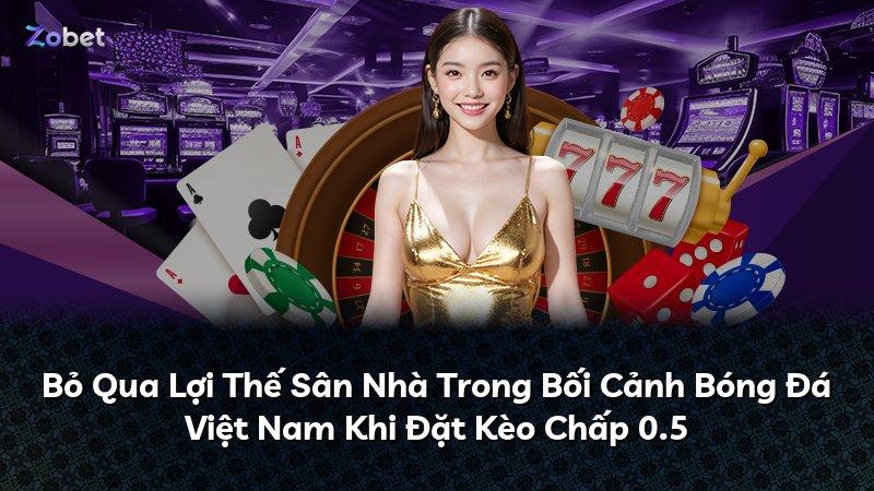 Bỏ Qua Lợi Thế Sân Nhà Trong Bối Cảnh Bóng Đá Việt Nam Khi Đặt Kèo Chấp 0.5