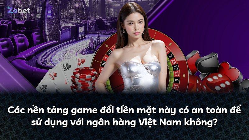 Các nền tảng game đổi tiền mặt này có an toàn để sử dụng với ngân hàng Việt Nam không?
