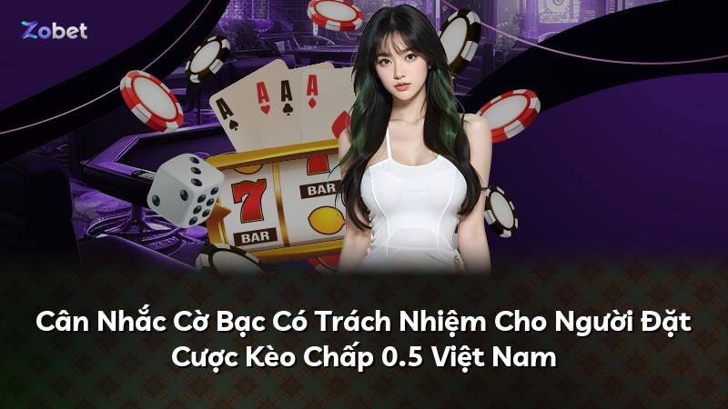 Cân Nhắc Cờ Bạc Có Trách Nhiệm Cho Người Đặt Cược Kèo Chấp 0.5 Việt Nam