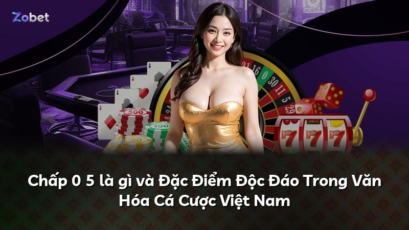 Chấp 0 5 là gì và Đặc Điểm Độc Đáo Trong Văn Hóa Cá Cược Việt Nam