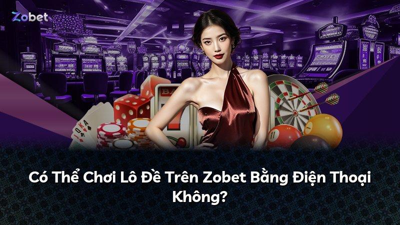 Có Thể Chơi Lô Đề Trên Zobet Bằng Điện Thoại Không?
