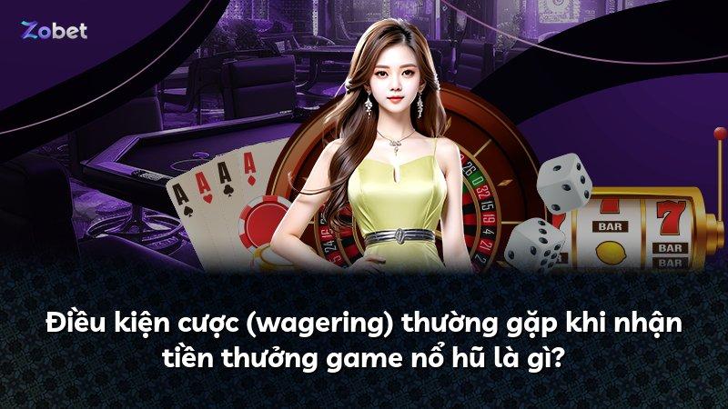 Điều kiện cược (wagering) thường gặp khi nhận tiền thưởng game nổ hũ là gì?