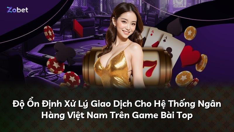 Độ Ổn Định Xử Lý Giao Dịch Cho Hệ Thống Ngân Hàng Việt Nam Trên Game Bài Top