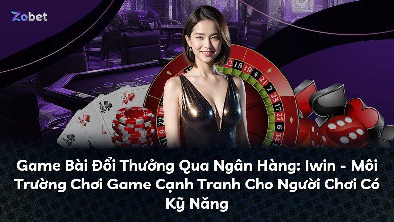 Game Bài Đổi Thưởng Qua Ngân Hàng: Iwin - Môi Trường Chơi Game Cạnh Tranh Cho Người Chơi Có Kỹ Năng