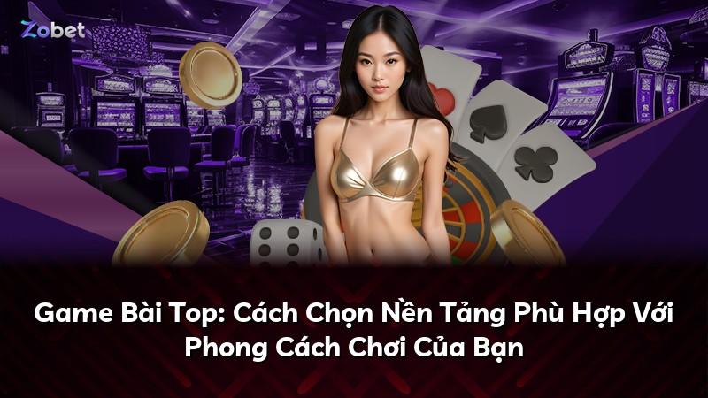 Game Bài Top: Cách Chọn Nền Tảng Phù Hợp Với Phong Cách Chơi Của Bạn