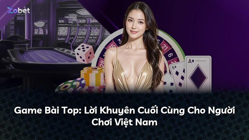 Game Bài Top: Lời Khuyên Cuối Cùng Cho Người Chơi Việt Nam