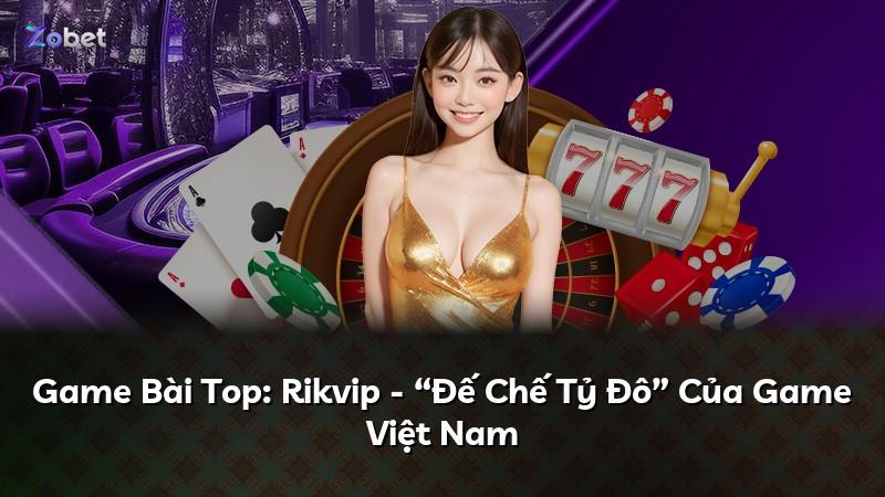 Game Bài Top: Rikvip - “Đế Chế Tỷ Đô” Của Game Việt Nam