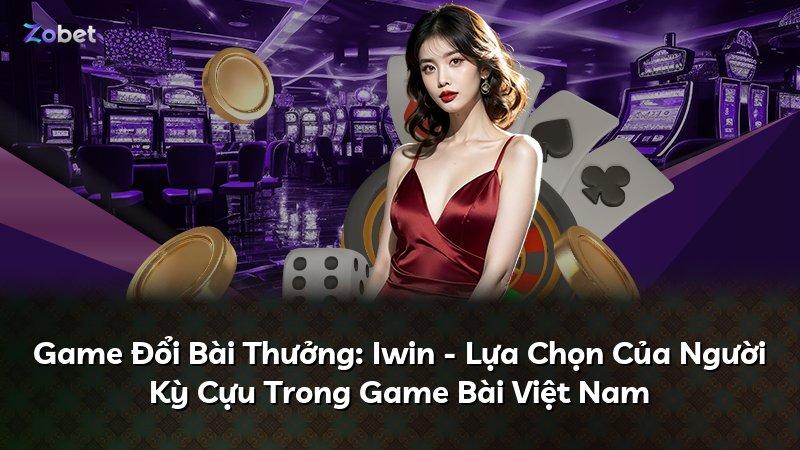 Game Đổi Bài Thưởng: Iwin - Lựa Chọn Của Người Kỳ Cựu Trong Game Bài Việt Nam