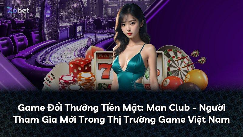 Game Đổi Thưởng Tiền Mặt: Man Club - Người Tham Gia Mới Trong Thị Trường Game Việt Nam