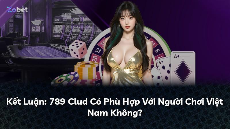 Kết Luận: 789 Clud Có Phù Hợp Với Người Chơi Việt Nam Không?