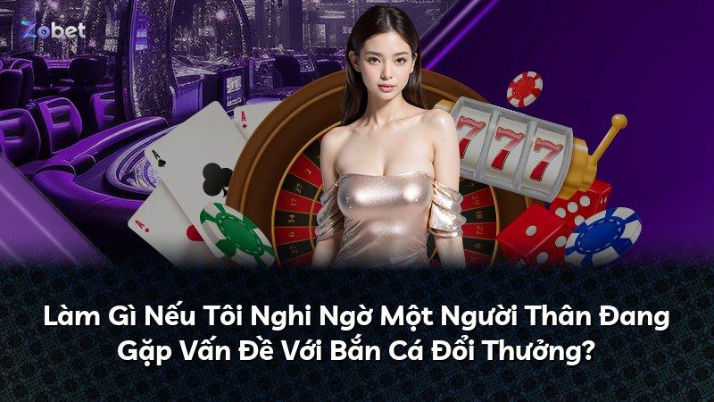 Làm Gì Nếu Tôi Nghi Ngờ Một Người Thân Đang Gặp Vấn Đề Với Bắn Cá Đổi Thưởng?
