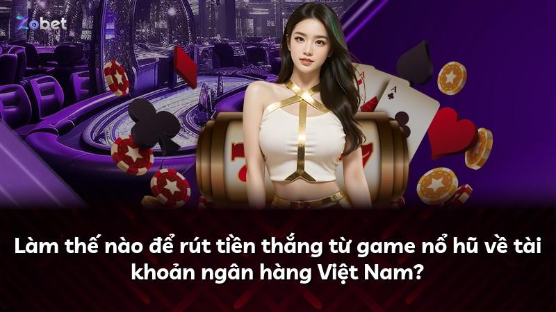 Làm thế nào để rút tiền thắng từ game nổ hũ về tài khoản ngân hàng Việt Nam?
