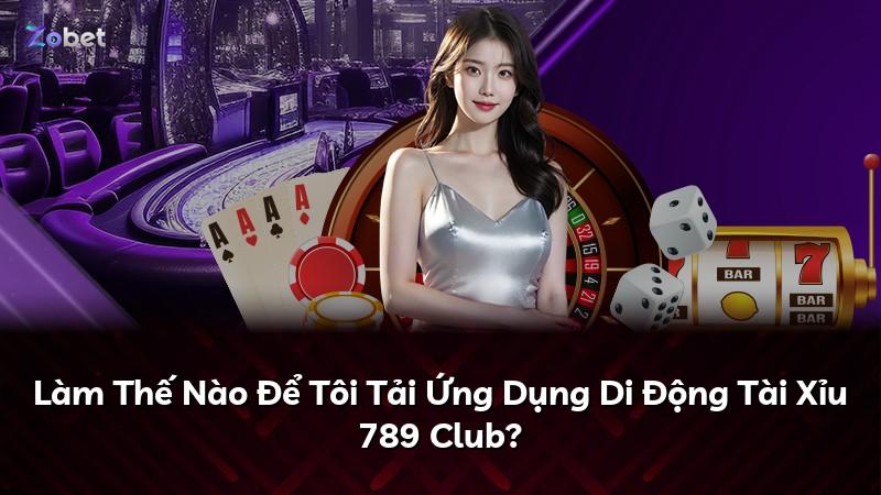 Làm Thế Nào Để Tôi Tải Ứng Dụng Di Động Tài Xỉu 789 Club?