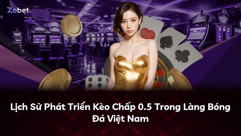 Lịch Sử Phát Triển Kèo Chấp 0.5 Trong Làng Bóng Đá Việt Nam