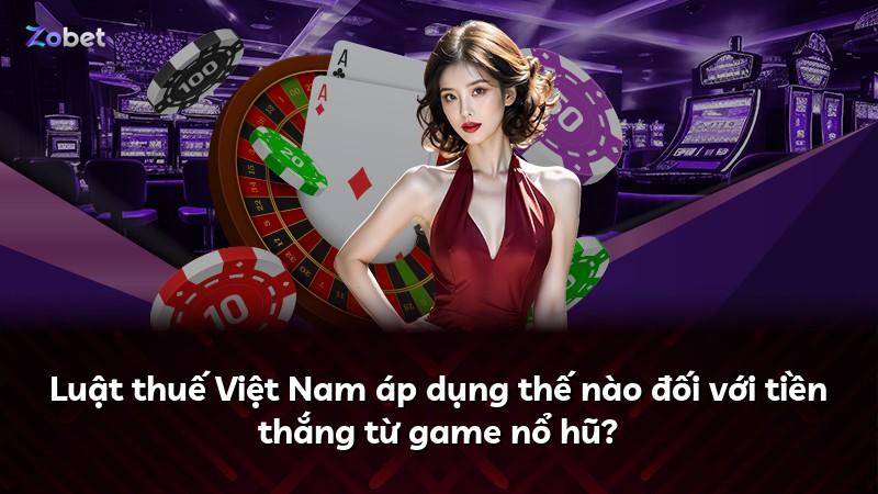 Luật thuế Việt Nam áp dụng thế nào đối với tiền thắng từ game nổ hũ?