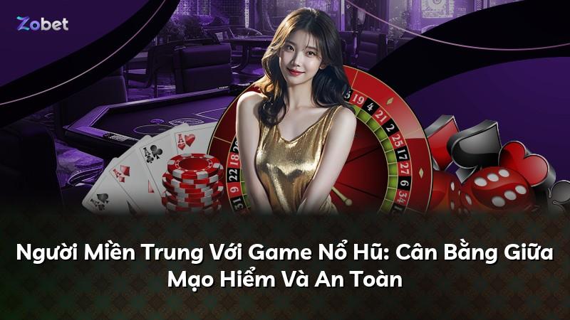 Người Miền Trung Với Game Nổ Hũ: Cân Bằng Giữa Mạo Hiểm Và An Toàn