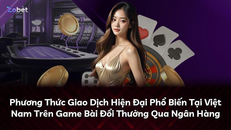 Phương Thức Giao Dịch Hiện Đại Phổ Biến Tại Việt Nam Trên Game Bài Đổi Thưởng Qua Ngân Hàng