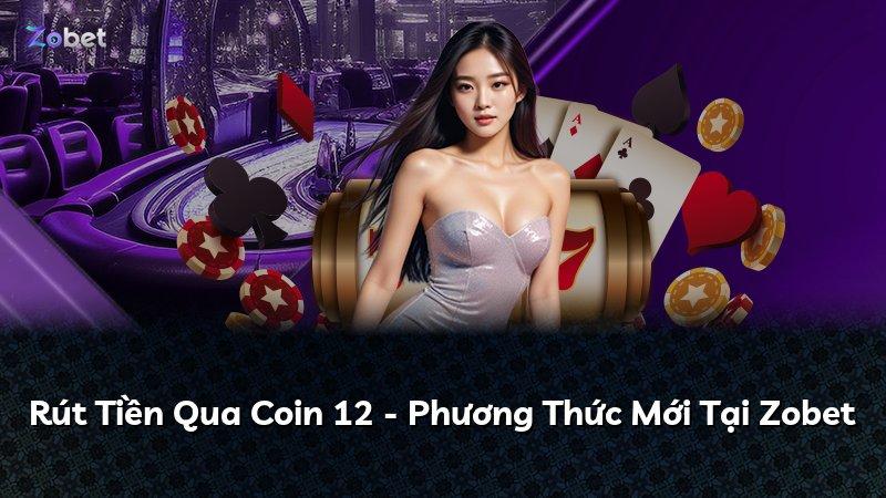 Rút Tiền Qua Coin 12 - Phương Thức Mới Tại Zobet