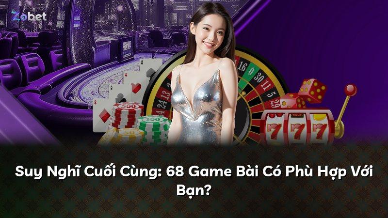 Suy Nghĩ Cuối Cùng: 68 Game Bài Có Phù Hợp Với Bạn?