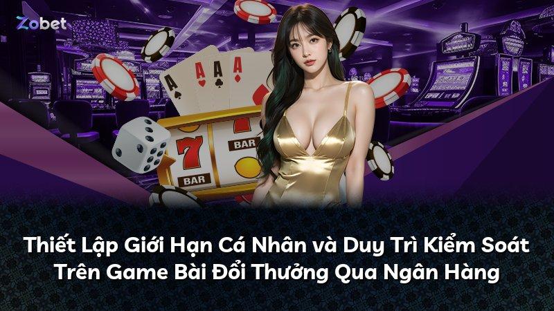 Thiết Lập Giới Hạn Cá Nhân và Duy Trì Kiểm Soát Trên Game Bài Đổi Thưởng Qua Ngân Hàng