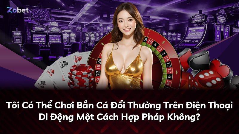 Tôi Có Thể Chơi Bắn Cá Đổi Thưởng Trên Điện Thoại Di Động Một Cách Hợp Pháp Không?