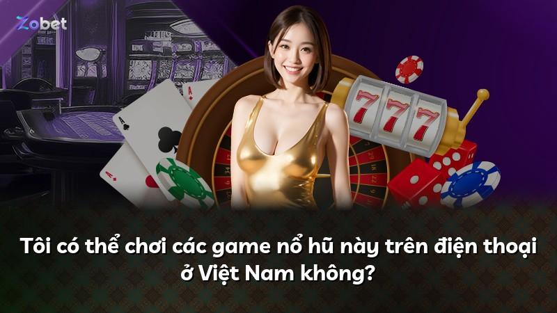 Tôi có thể chơi các game nổ hũ này trên điện thoại ở Việt Nam không?