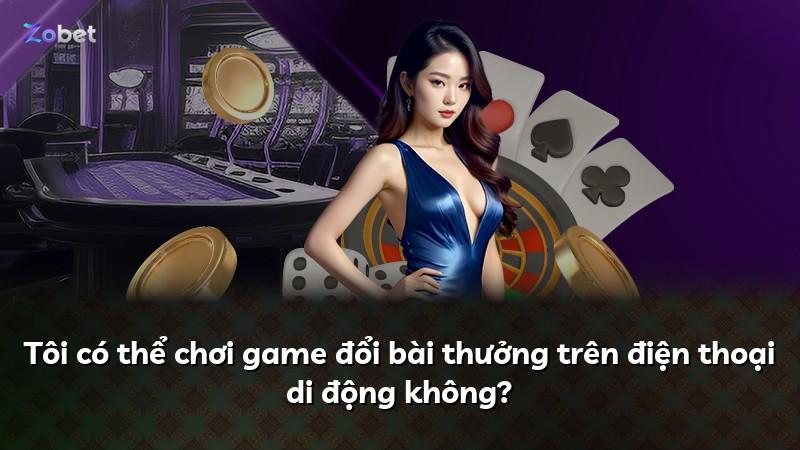 Tôi có thể chơi game đổi bài thưởng trên điện thoại di động không?
