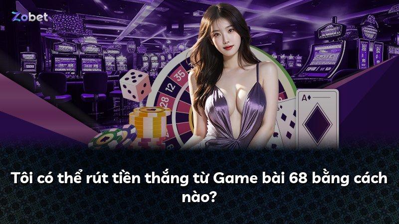 Tôi có thể rút tiền thắng từ Game bài 68 bằng cách nào?
