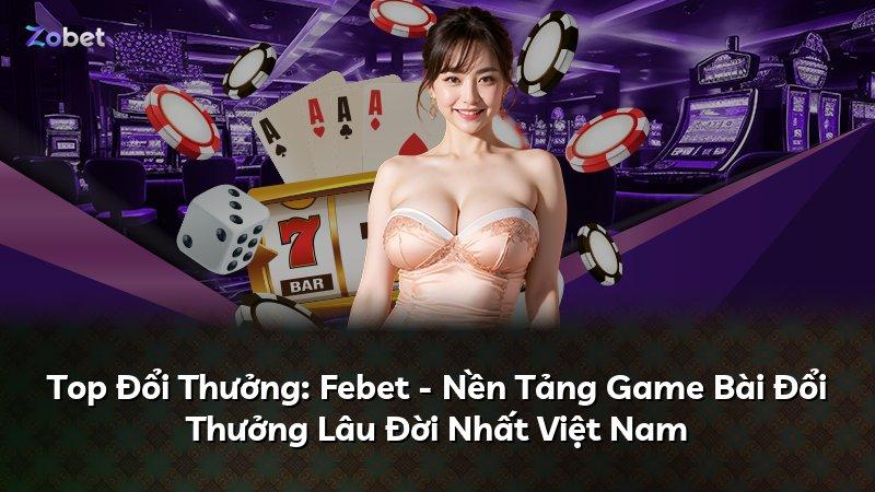 Top Đổi Thưởng: Febet - Nền Tảng Game Bài Đổi Thưởng Lâu Đời Nhất Việt Nam