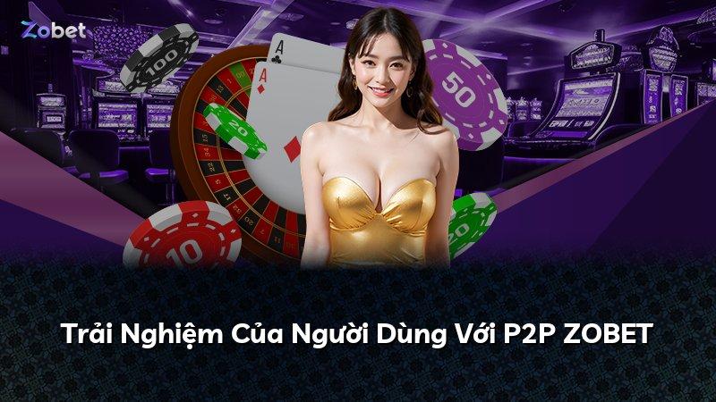 Trải Nghiệm Của Người Dùng Với P2P ZOBET