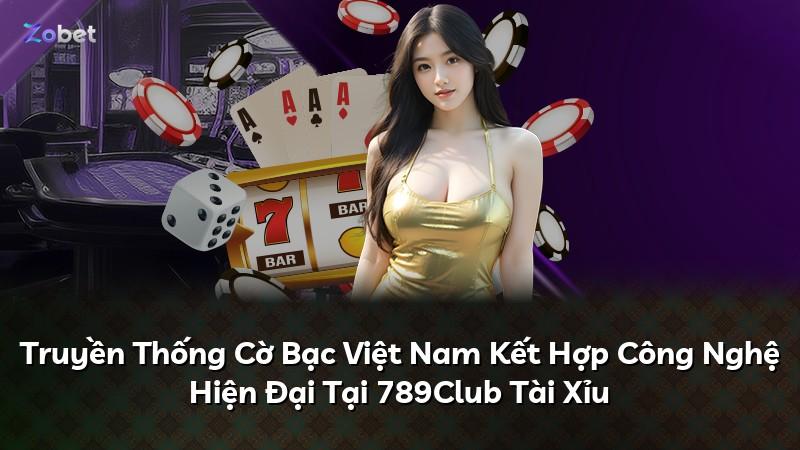 Truyền Thống Cờ Bạc Việt Nam Kết Hợp Công Nghệ Hiện Đại Tại 789Club Tài Xỉu