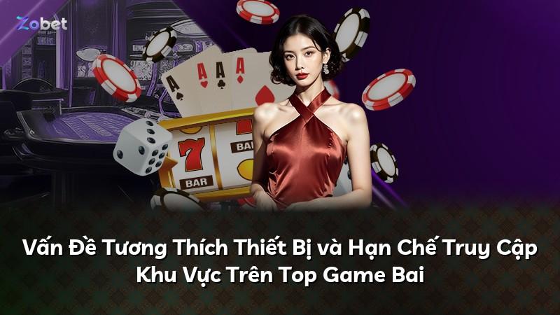 Vấn Đề Tương Thích Thiết Bị và Hạn Chế Truy Cập Khu Vực Trên Top Game Bai