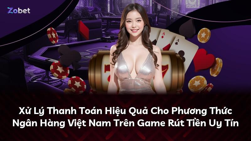 Xử Lý Thanh Toán Hiệu Quả Cho Phương Thức Ngân Hàng Việt Nam Trên Game Rút Tiền Uy Tín